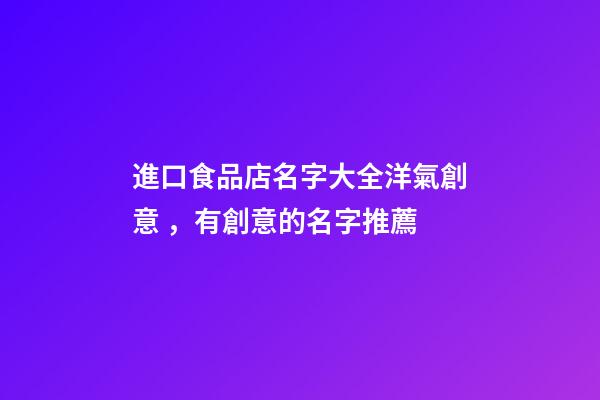 進口食品店名字大全洋氣創意，有創意的名字推薦-第1張-店鋪起名-玄機派